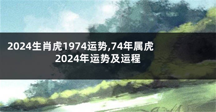 2024生肖虎1974运势,74年属虎2024年运势及运程