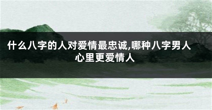 什么八字的人对爱情最忠诚,哪种八字男人心里更爱情人