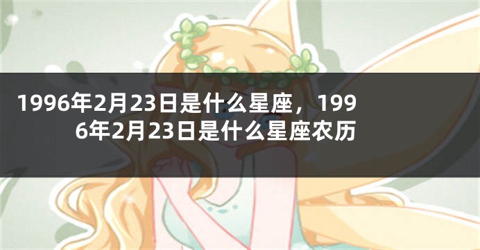 1996年2月23日是什么星座，1996年2月23日是什么星座农历