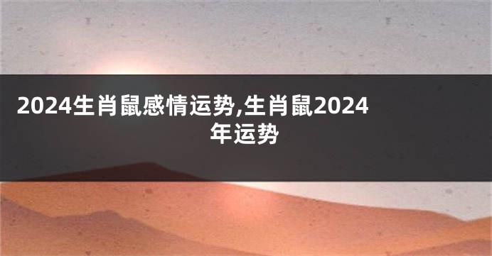 2024生肖鼠感情运势,生肖鼠2024年运势