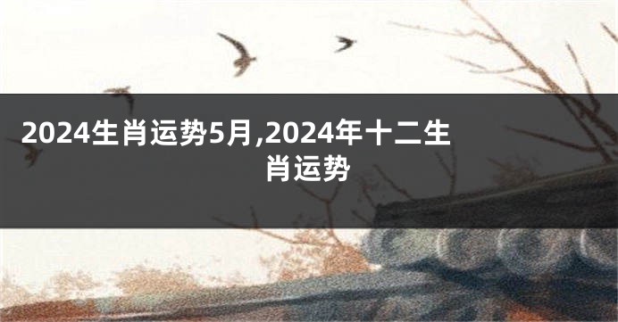 2024生肖运势5月,2024年十二生肖运势