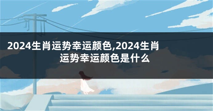 2024生肖运势幸运颜色,2024生肖运势幸运颜色是什么