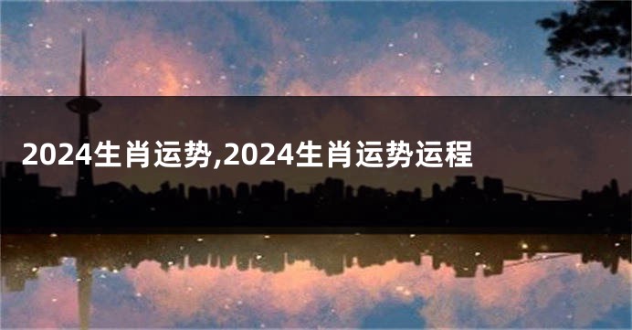 2024生肖运势,2024生肖运势运程