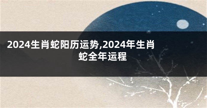 2024生肖蛇阳历运势,2024年生肖蛇全年运程