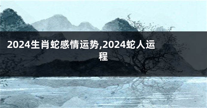 2024生肖蛇感情运势,2024蛇人运程