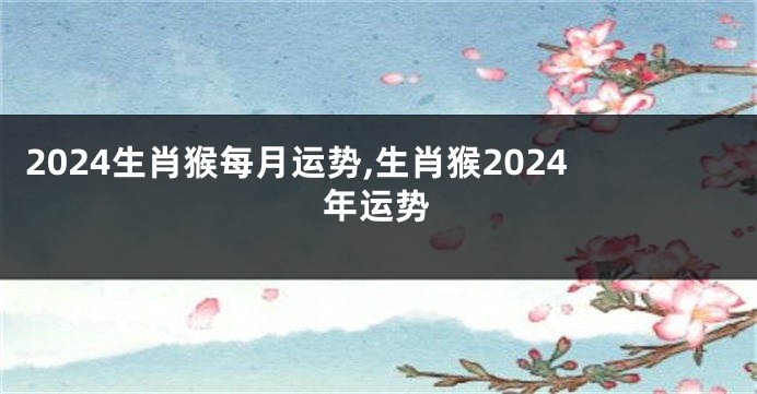 2024生肖猴每月运势,生肖猴2024年运势