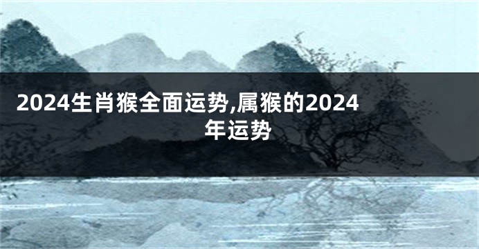 2024生肖猴全面运势,属猴的2024年运势