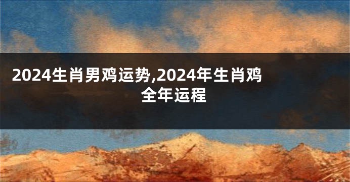 2024生肖男鸡运势,2024年生肖鸡全年运程