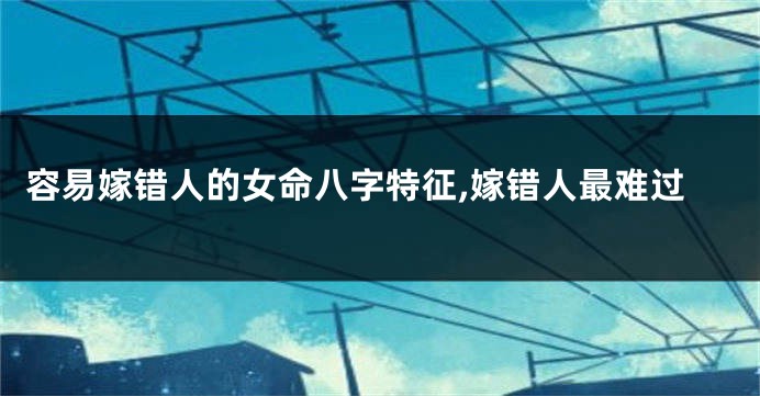 容易嫁错人的女命八字特征,嫁错人最难过