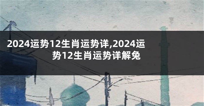 2024运势12生肖运势详,2024运势12生肖运势详解兔