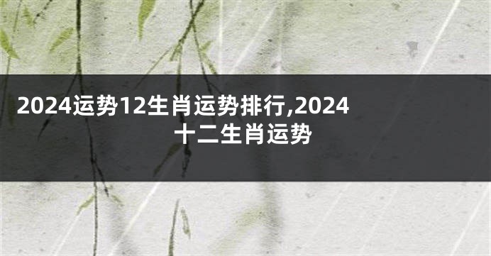 2024运势12生肖运势排行,2024十二生肖运势