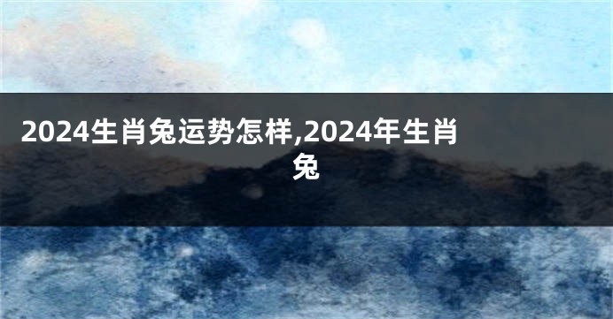 2024生肖兔运势怎样,2024年生肖兔