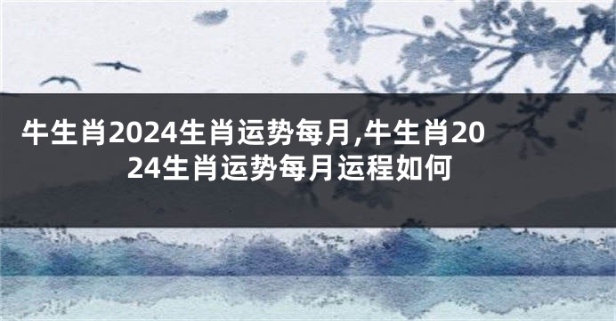 牛生肖2024生肖运势每月,牛生肖2024生肖运势每月运程如何