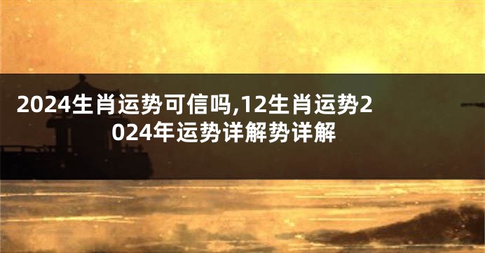 2024生肖运势可信吗,12生肖运势2024年运势详解势详解
