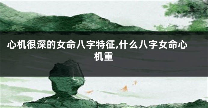 心机很深的女命八字特征,什么八字女命心机重