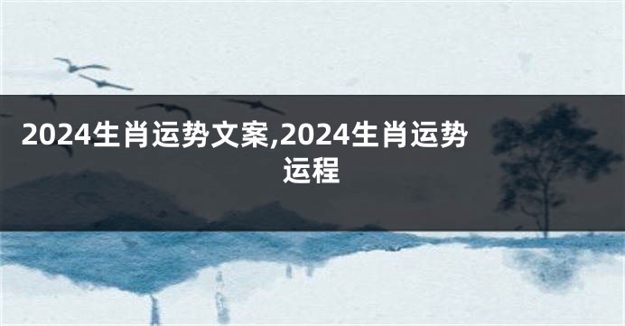 2024生肖运势文案,2024生肖运势运程