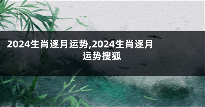 2024生肖逐月运势,2024生肖逐月运势搜狐