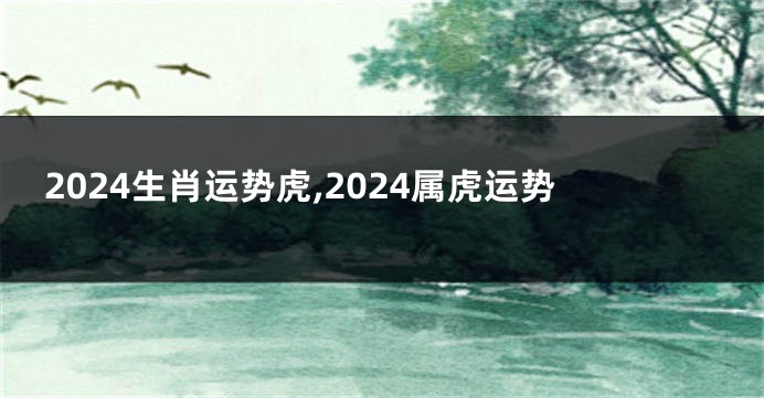 2024生肖运势虎,2024属虎运势