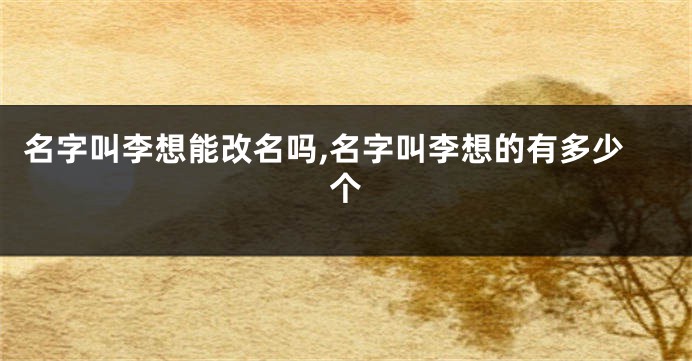 名字叫李想能改名吗,名字叫李想的有多少个