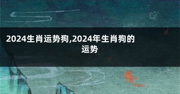 2024生肖运势狗,2024年生肖狗的运势