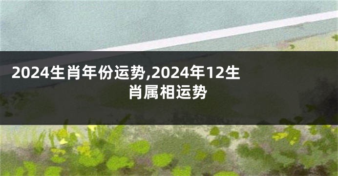 2024生肖年份运势,2024年12生肖属相运势