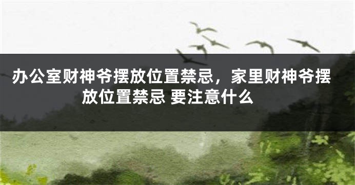 办公室财神爷摆放位置禁忌，家里财神爷摆放位置禁忌 要注意什么
