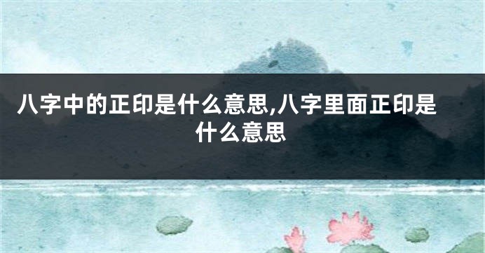 八字中的正印是什么意思,八字里面正印是什么意思