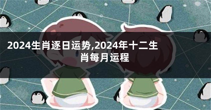 2024生肖逐日运势,2024年十二生肖每月运程