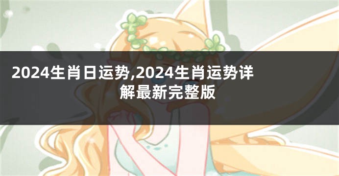 2024生肖日运势,2024生肖运势详解最新完整版