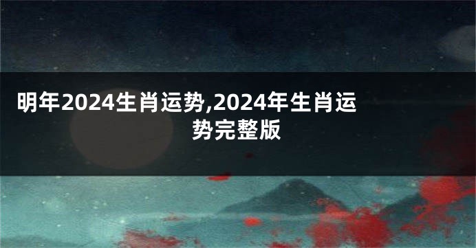 明年2024生肖运势,2024年生肖运势完整版