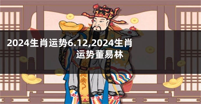 2024生肖运势6.12,2024生肖运势董易林