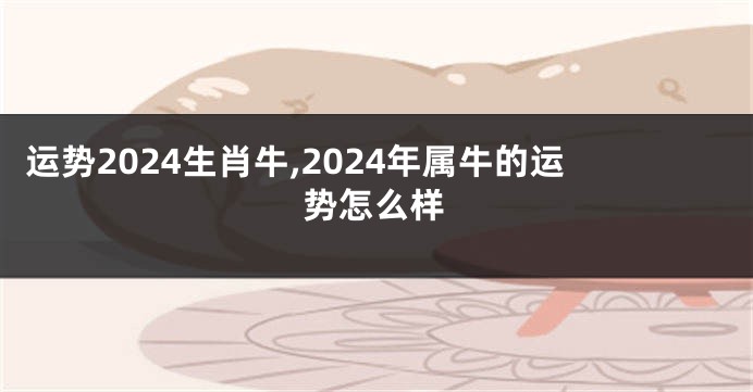 运势2024生肖牛,2024年属牛的运势怎么样