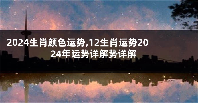 2024生肖颜色运势,12生肖运势2024年运势详解势详解