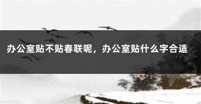 办公室贴不贴春联呢，办公室贴什么字合适