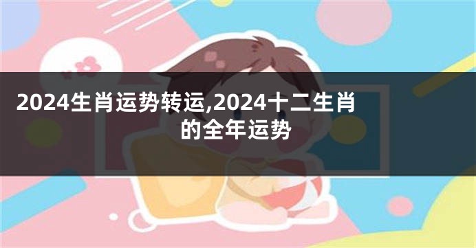 2024生肖运势转运,2024十二生肖的全年运势