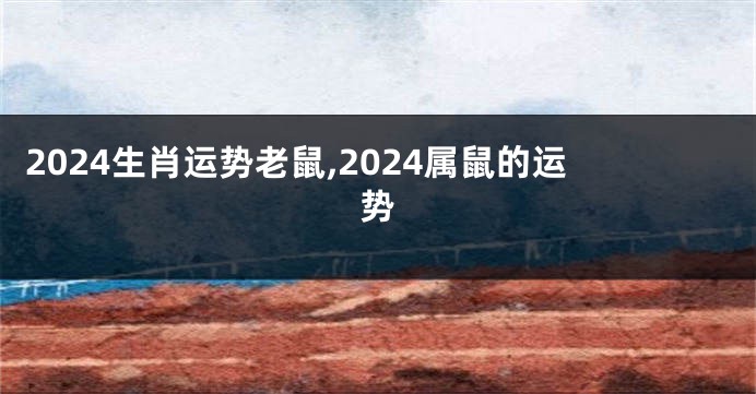 2024生肖运势老鼠,2024属鼠的运势