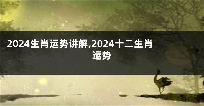 2024生肖运势讲解,2024十二生肖运势