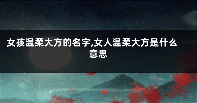 女孩温柔大方的名字,女人温柔大方是什么意思