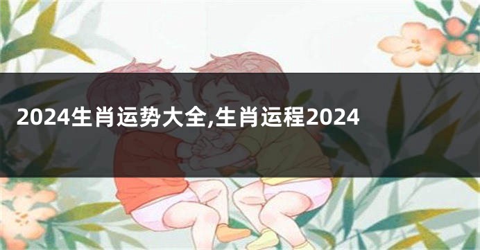 2024生肖运势大全,生肖运程2024