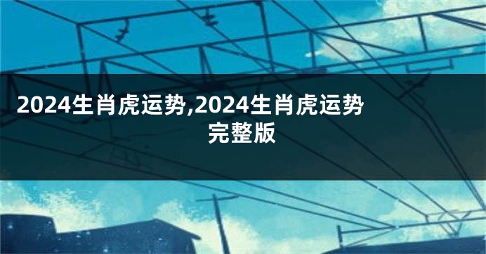 2024生肖虎运势,2024生肖虎运势完整版