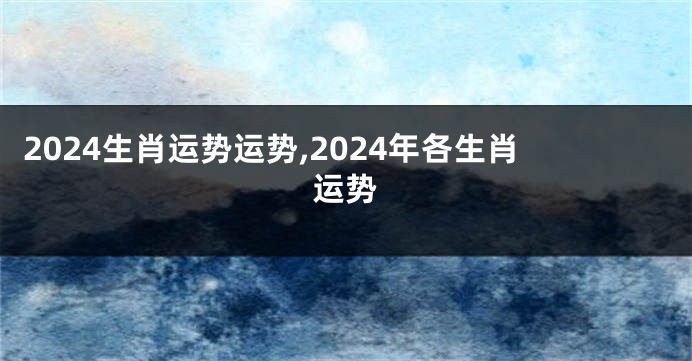 2024生肖运势运势,2024年各生肖运势
