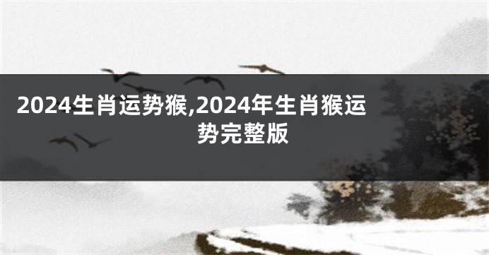 2024生肖运势猴,2024年生肖猴运势完整版