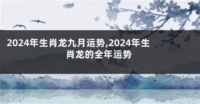 2024年生肖龙九月运势,2024年生肖龙的全年运势