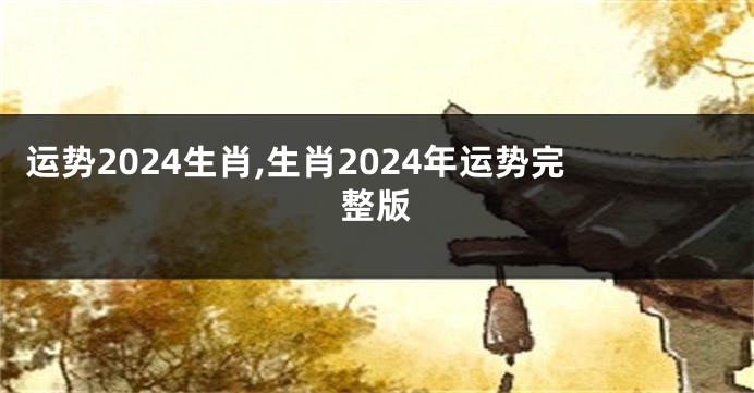 运势2024生肖,生肖2024年运势完整版