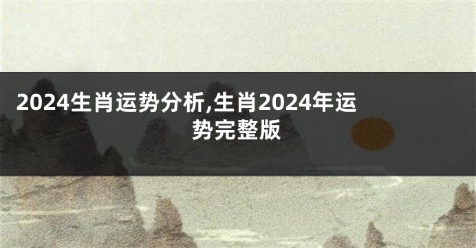2024生肖运势分析,生肖2024年运势完整版