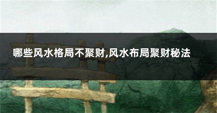 哪些风水格局不聚财,风水布局聚财秘法