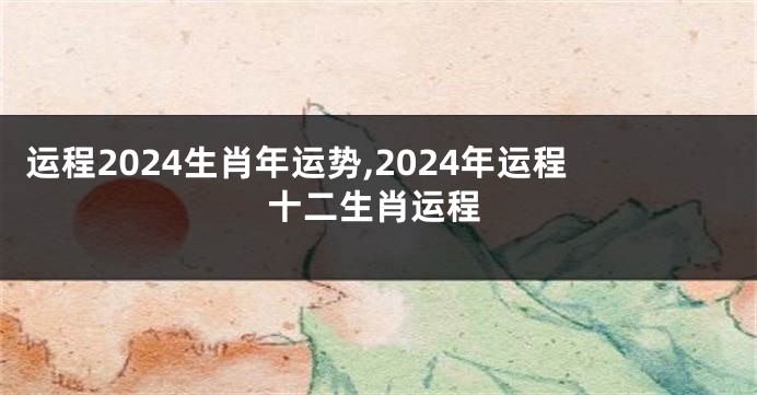 运程2024生肖年运势,2024年运程十二生肖运程