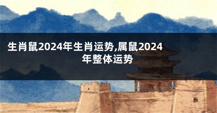生肖鼠2024年生肖运势,属鼠2024年整体运势