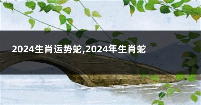 2024生肖运势蛇,2024年生肖蛇