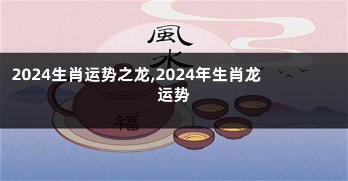 2024生肖运势之龙,2024年生肖龙运势